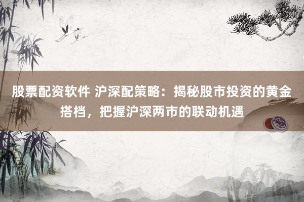 股票配资软件 沪深配策略：揭秘股市投资的黄金搭档，把握沪深两市的联动机遇