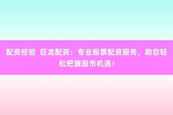 配资经验  巨龙配资：专业股票配资服务，助您轻松把握股市机遇！