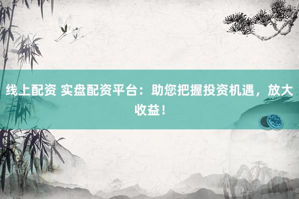 线上配资 实盘配资平台：助您把握投资机遇，放大收益！