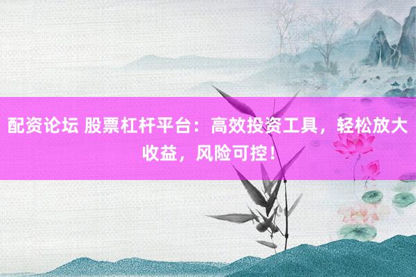 配资论坛 股票杠杆平台：高效投资工具，轻松放大收益，风险可控！