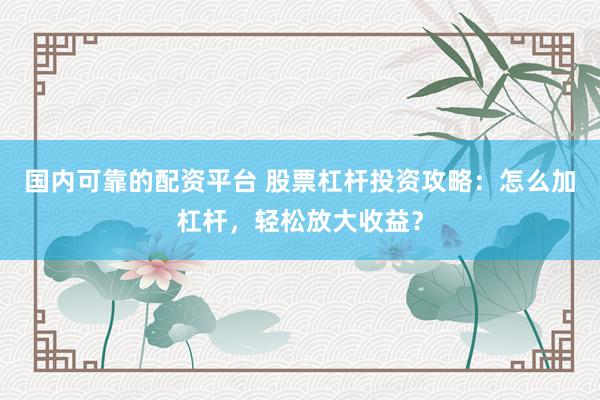 国内可靠的配资平台 股票杠杆投资攻略：怎么加杠杆，轻松放大收益？