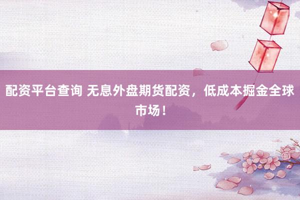 配资平台查询 无息外盘期货配资，低成本掘金全球市场！