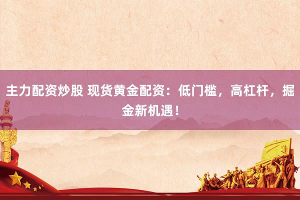 主力配资炒股 现货黄金配资：低门槛，高杠杆，掘金新机遇！