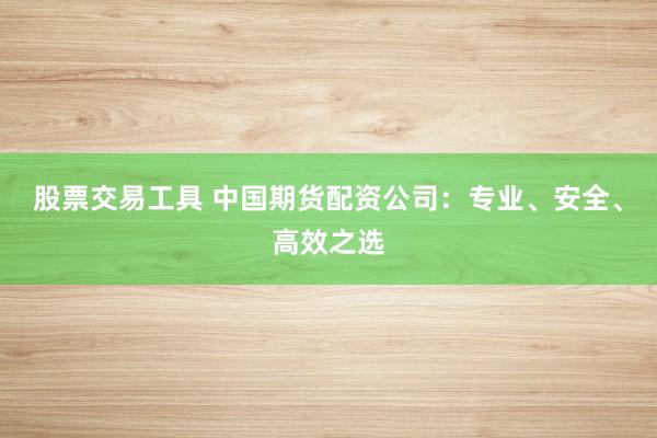 股票交易工具 中国期货配资公司：专业、安全、高效之选