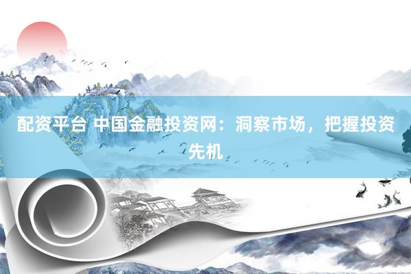 配资平台 中国金融投资网：洞察市场，把握投资先机
