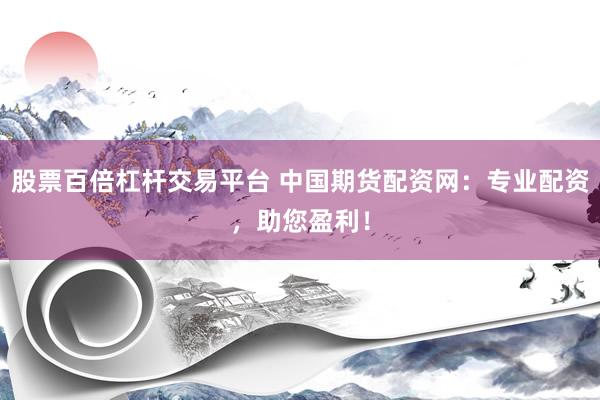 股票百倍杠杆交易平台 中国期货配资网：专业配资，助您盈利！
