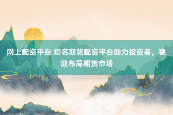 网上配资平台 知名期货配资平台助力投资者，稳健布局期货市场