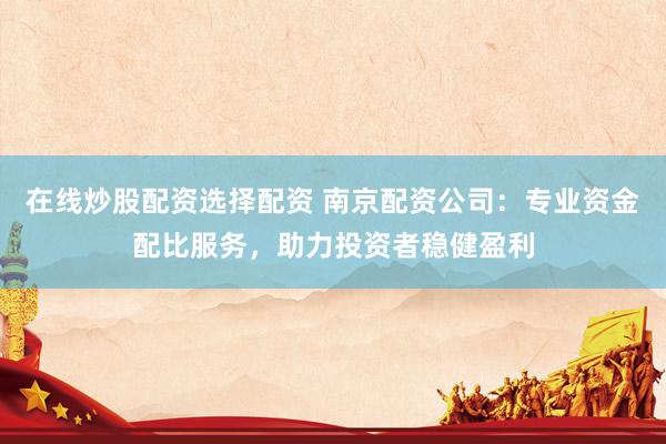 在线炒股配资选择配资 南京配资公司：专业资金配比服务，助力投资者稳健盈利