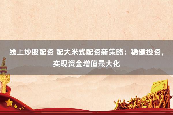 线上炒股配资 配大米式配资新策略：稳健投资，实现资金增值最大化