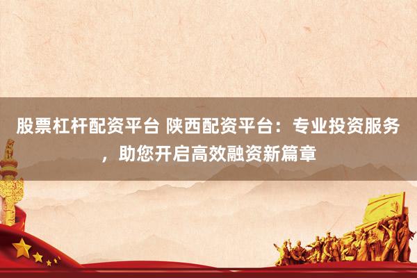 股票杠杆配资平台 陕西配资平台：专业投资服务，助您开启高效融资新篇章