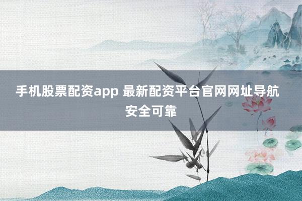 手机股票配资app 最新配资平台官网网址导航  安全可靠