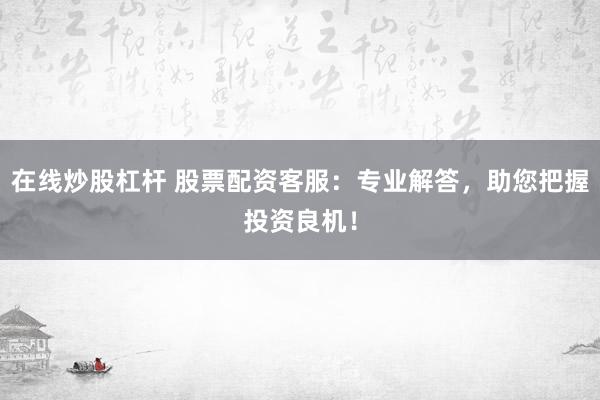 在线炒股杠杆 股票配资客服：专业解答，助您把握投资良机！
