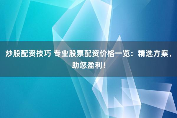 炒股配资技巧 专业股票配资价格一览：精选方案，助您盈利！