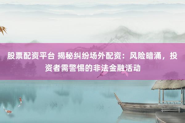 股票配资平台 揭秘纠纷场外配资：风险暗涌，投资者需警惕的非法金融活动