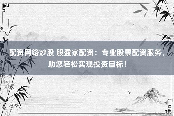配资网络炒股 股盈家配资：专业股票配资服务，助您轻松实现投资目标！