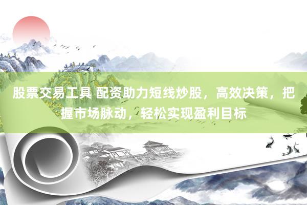股票交易工具 配资助力短线炒股，高效决策，把握市场脉动，轻松实现盈利目标