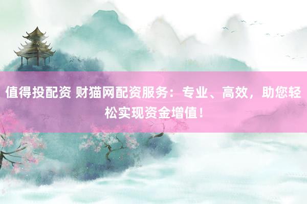 值得投配资 财猫网配资服务：专业、高效，助您轻松实现资金增值！