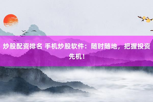 炒股配资排名 手机炒股软件：随时随地，把握投资先机！