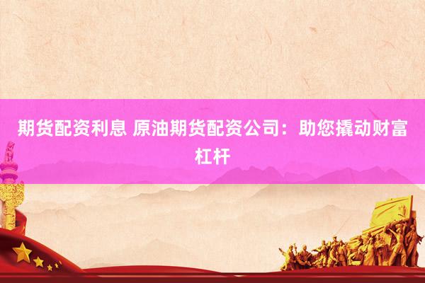 期货配资利息 原油期货配资公司：助您撬动财富杠杆