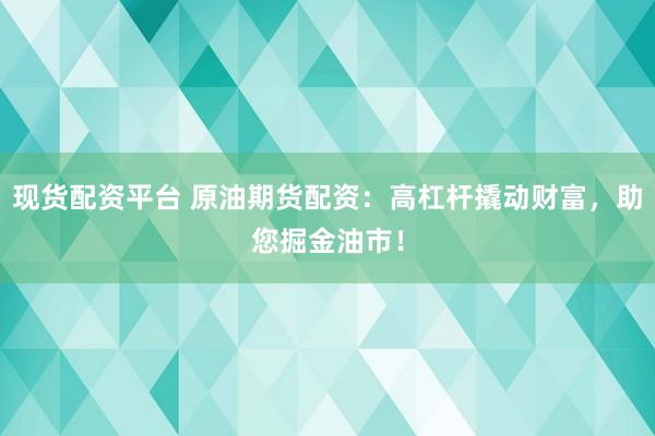 现货配资平台 原油期货配资：高杠杆撬动财富，助您掘金油市！