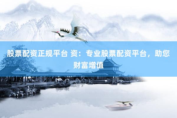 股票配资正规平台 资：专业股票配资平台，助您财富增值