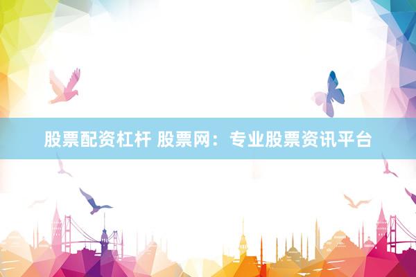 股票配资杠杆 股票网：专业股票资讯平台