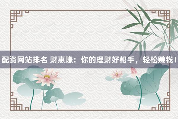 配资网站排名 财惠赚：你的理财好帮手，轻松赚钱！