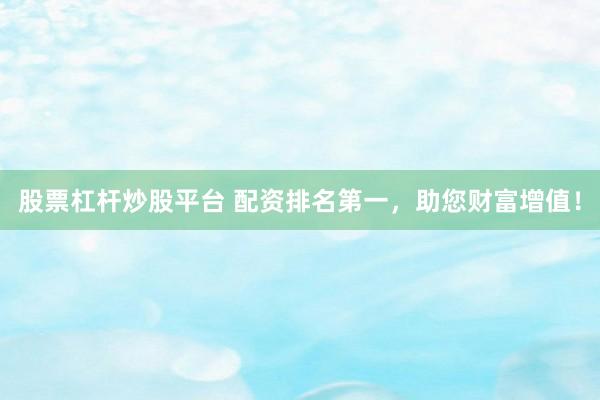 股票杠杆炒股平台 配资排名第一，助您财富增值！