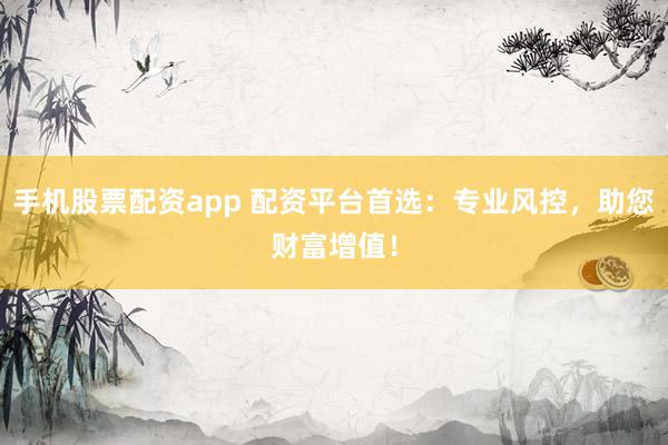 手机股票配资app 配资平台首选：专业风控，助您财富增值！