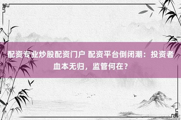 配资专业炒股配资门户 配资平台倒闭潮：投资者血本无归，监管何在？