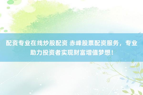 配资专业在线炒股配资 赤峰股票配资服务，专业助力投资者实现财富增值梦想！