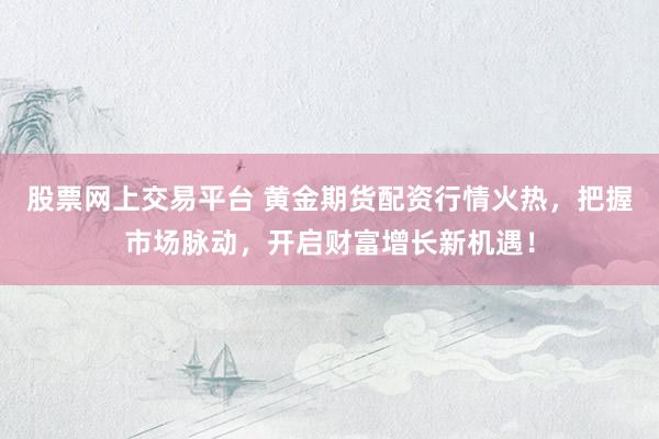 股票网上交易平台 黄金期货配资行情火热，把握市场脉动，开启财富增长新机遇！