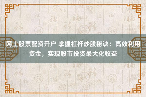 网上股票配资开户 掌握杠杆炒股秘诀：高效利用资金，实现股市投资最大化收益