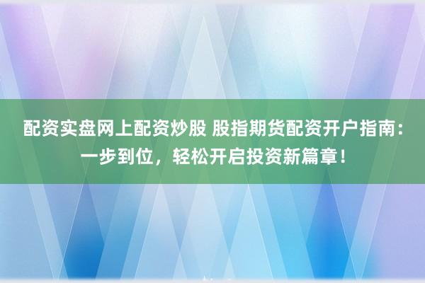 配资实盘网上配资炒股 股指期货配资开户指南：一步到位，轻松开启投资新篇章！
