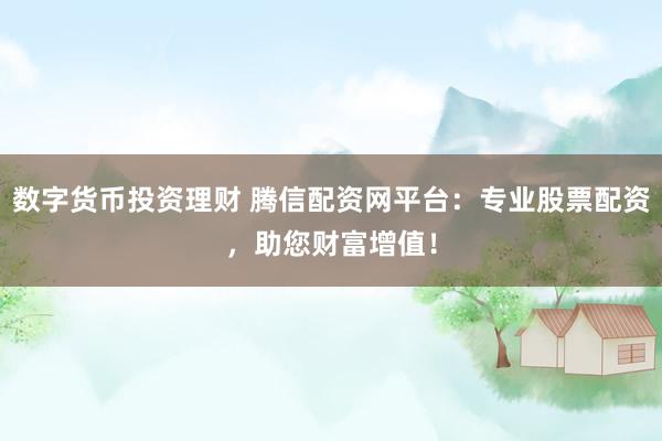 数字货币投资理财 腾信配资网平台：专业股票配资，助您财富增值！