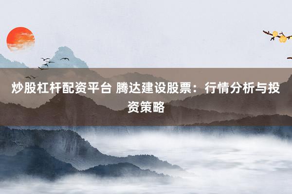 炒股杠杆配资平台 腾达建设股票：行情分析与投资策略
