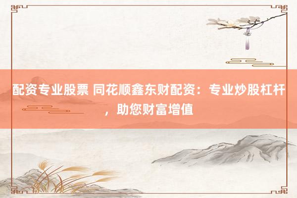 配资专业股票 同花顺鑫东财配资：专业炒股杠杆，助您财富增值