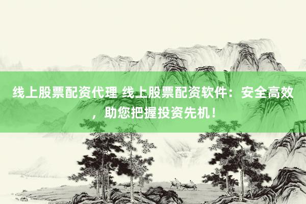 线上股票配资代理 线上股票配资软件：安全高效，助您把握投资先机！