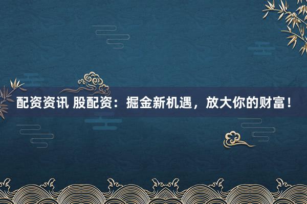 配资资讯 股配资：掘金新机遇，放大你的财富！