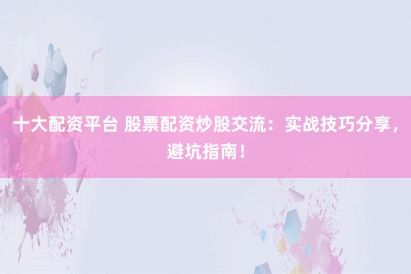 十大配资平台 股票配资炒股交流：实战技巧分享，避坑指南！