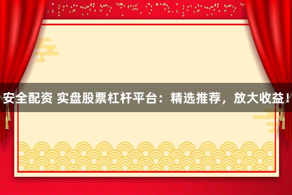 安全配资 实盘股票杠杆平台：精选推荐，放大收益！