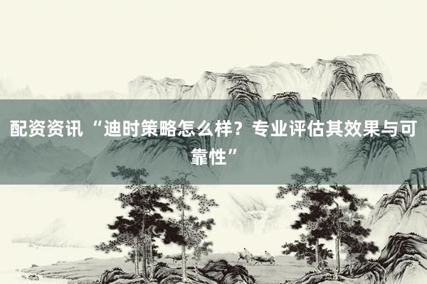 配资资讯 “迪时策略怎么样？专业评估其效果与可靠性”
