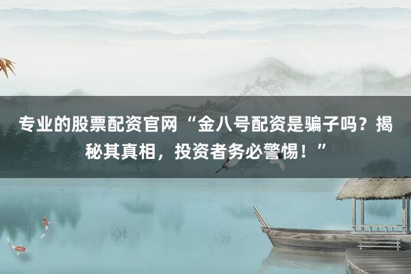 专业的股票配资官网 “金八号配资是骗子吗？揭秘其真相，投资者务必警惕！”