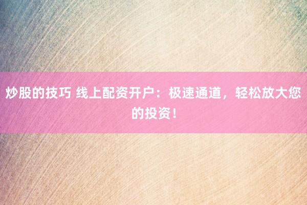 炒股的技巧 线上配资开户：极速通道，轻松放大您的投资！