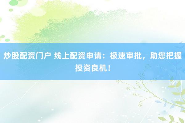 炒股配资门户 线上配资申请：极速审批，助您把握投资良机！
