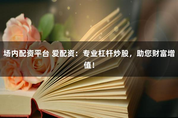 场内配资平台 爱配资：专业杠杆炒股，助您财富增值！