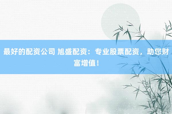 最好的配资公司 旭盛配资：专业股票配资，助您财富增值！