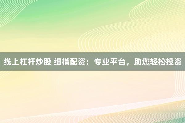 线上杠杆炒股 细楷配资：专业平台，助您轻松投资