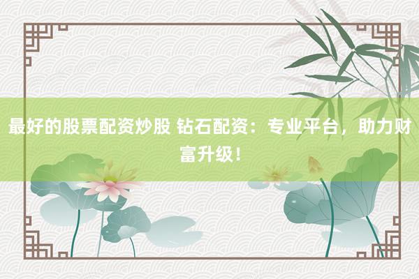 最好的股票配资炒股 钻石配资：专业平台，助力财富升级！
