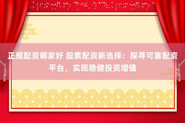正规配资哪家好 股票配资新选择：探寻可靠配资平台，实现稳健投资增值